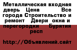 Металлическая входная дверь › Цена ­ 8 000 - Все города Строительство и ремонт » Двери, окна и перегородки   . Бурятия респ.